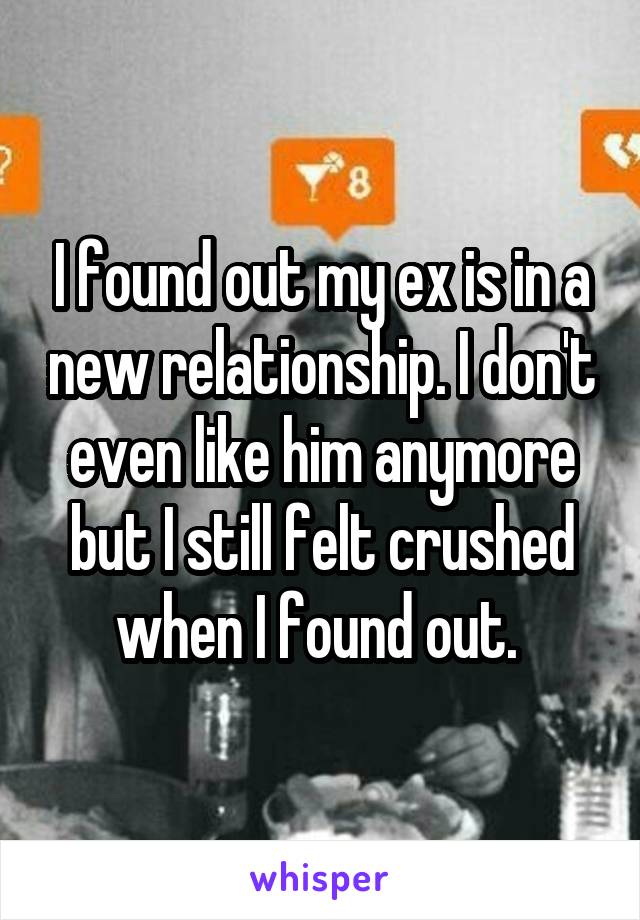 I found out my ex is in a new relationship. I don't even like him anymore but I still felt crushed when I found out. 
