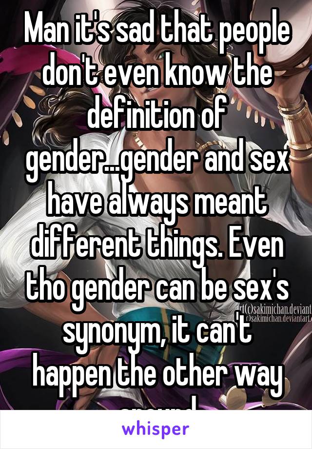Man it's sad that people don't even know the definition of gender...gender and sex have always meant different things. Even tho gender can be sex's synonym, it can't happen the other way around