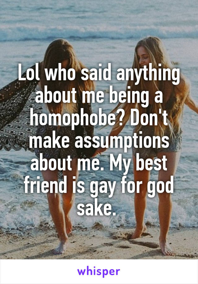 Lol who said anything about me being a homophobe? Don't make assumptions about me. My best friend is gay for god sake. 