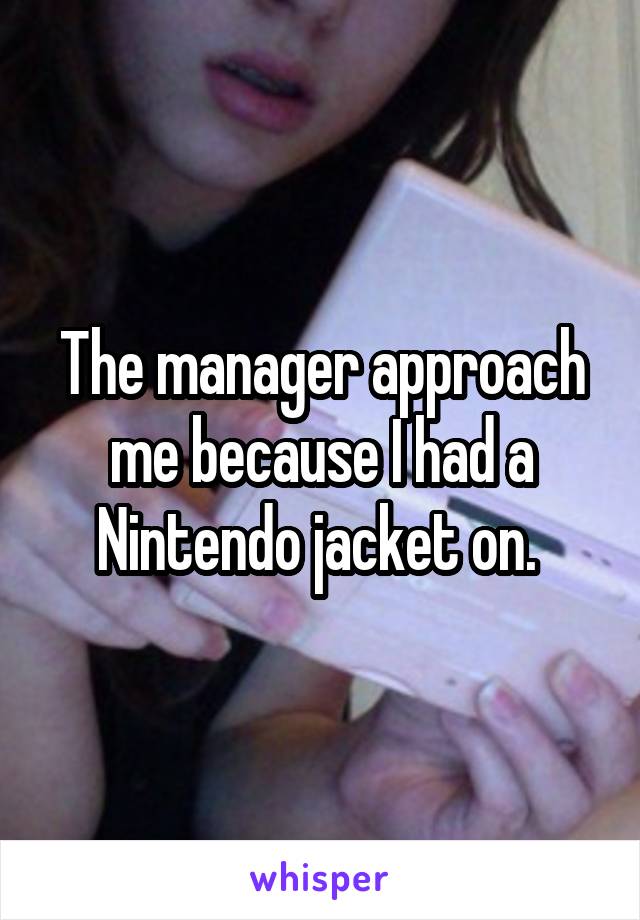 The manager approach me because I had a Nintendo jacket on. 