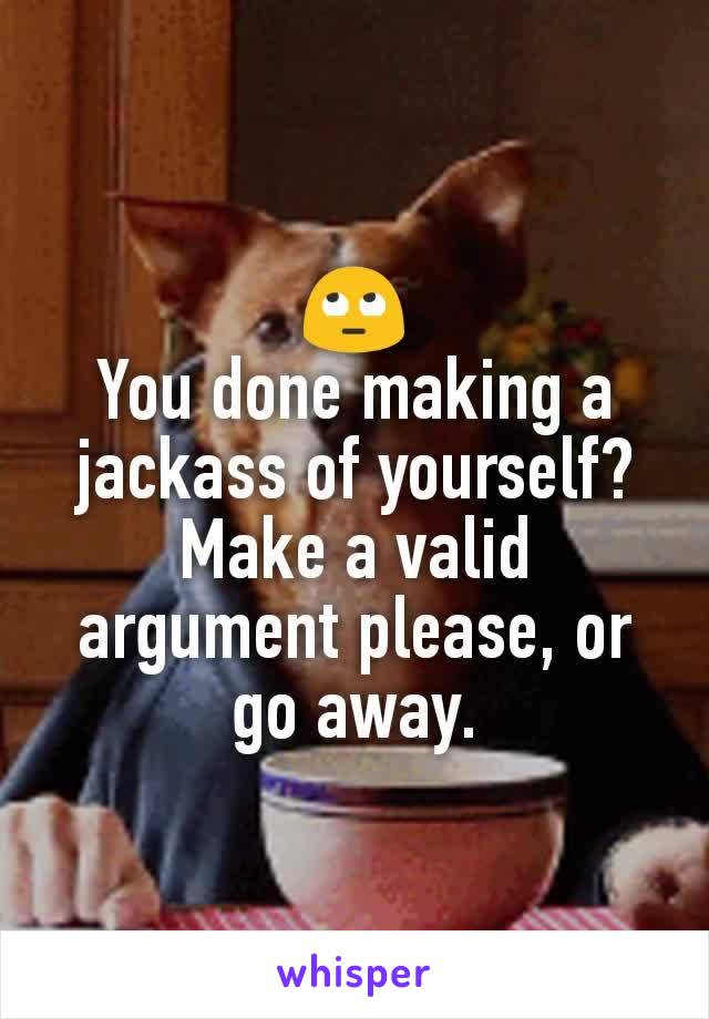 🙄
You done making a jackass of yourself?
Make a valid argument please, or go away.