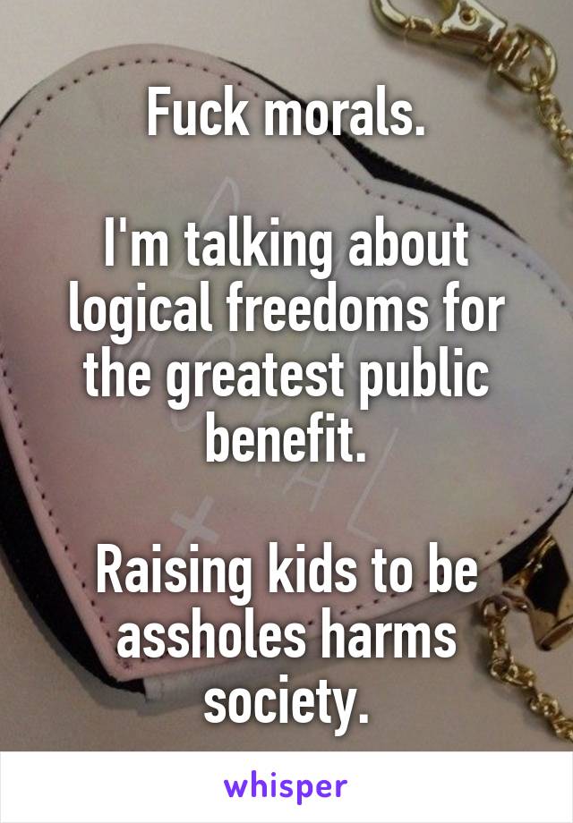 Fuck morals.

I'm talking about logical freedoms for the greatest public benefit.

Raising kids to be assholes harms society.