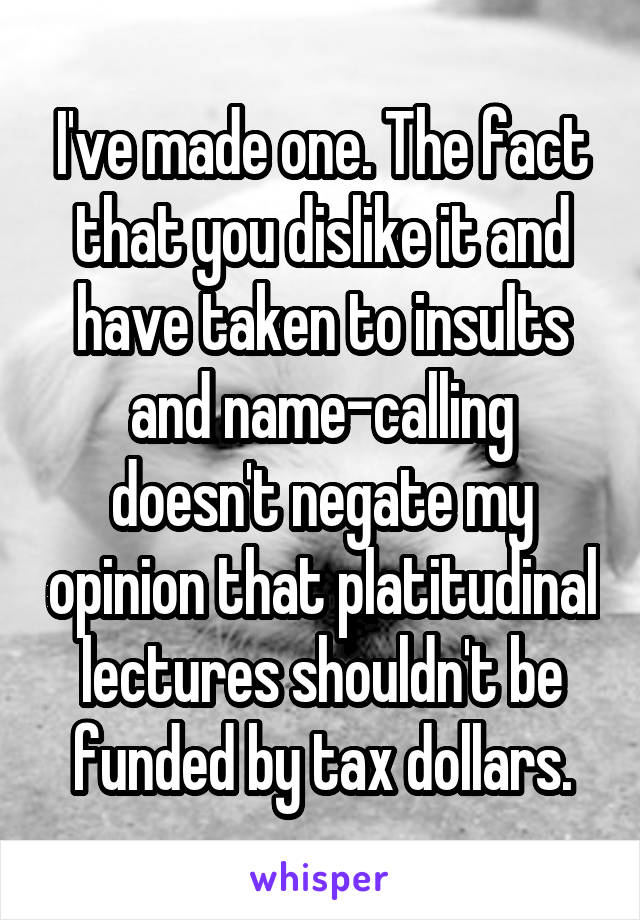 I've made one. The fact that you dislike it and have taken to insults and name-calling doesn't negate my opinion that platitudinal lectures shouldn't be funded by tax dollars.