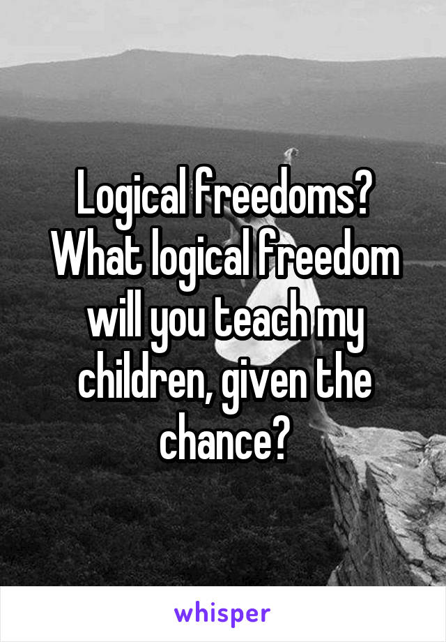 Logical freedoms? What logical freedom will you teach my children, given the chance?