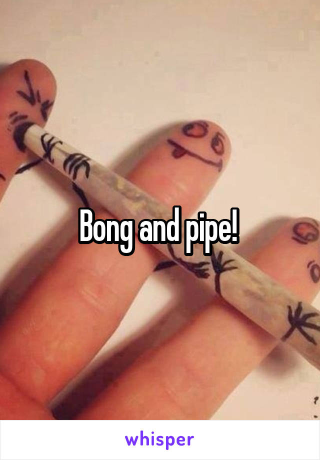 Bong and pipe! 