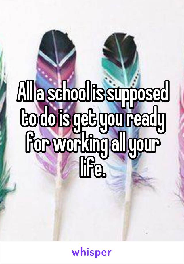 All a school is supposed to do is get you ready for working all your life.