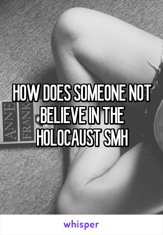 HOW DOES SOMEONE NOT BELIEVE IN THE HOLOCAUST SMH