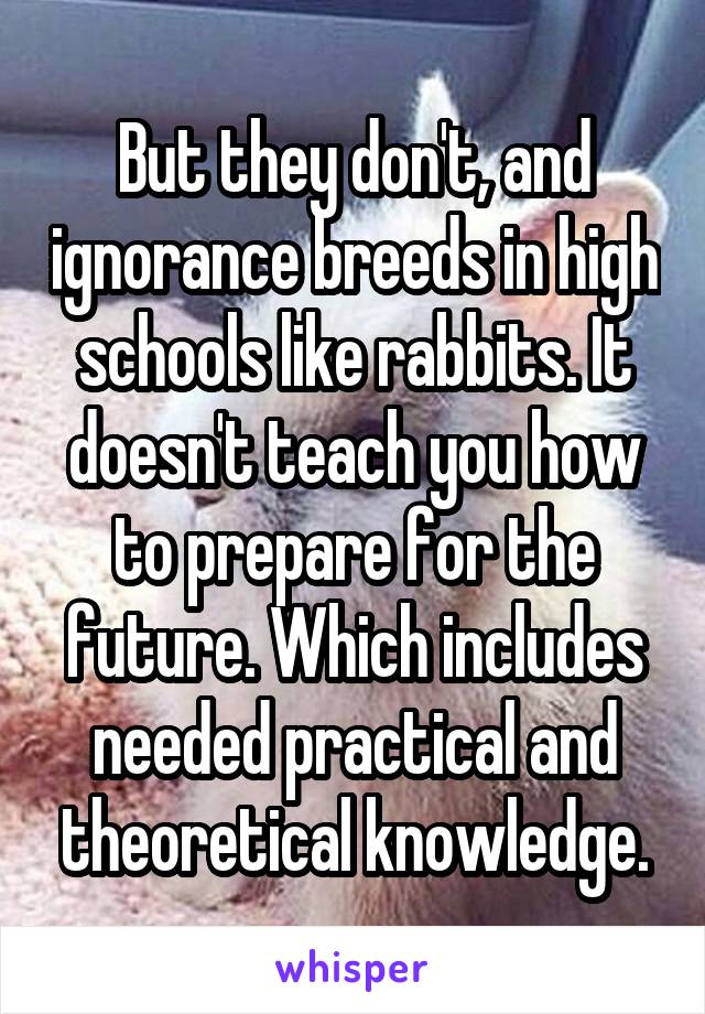 But they don't, and ignorance breeds in high schools like rabbits. It doesn't teach you how to prepare for the future. Which includes needed practical and theoretical knowledge.