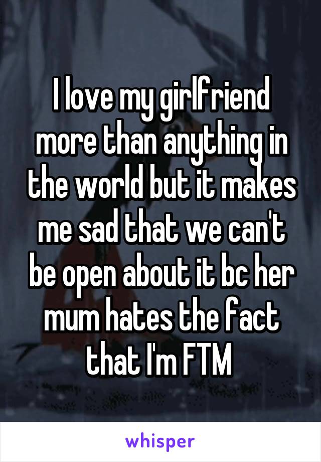 I love my girlfriend more than anything in the world but it makes me sad that we can't be open about it bc her mum hates the fact that I'm FTM 