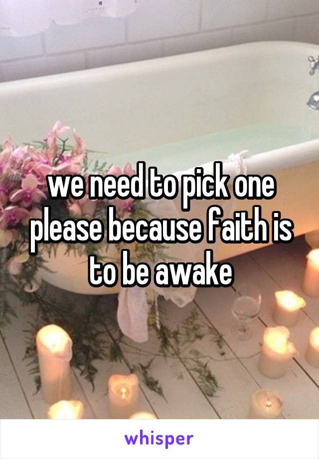 we need to pick one please because faith is to be awake