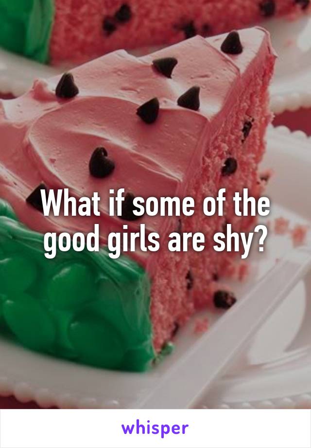 What if some of the good girls are shy?
