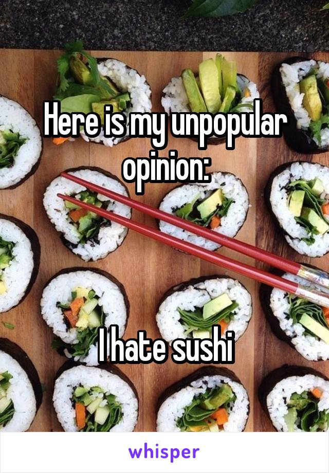Here is my unpopular opinion:



I hate sushi