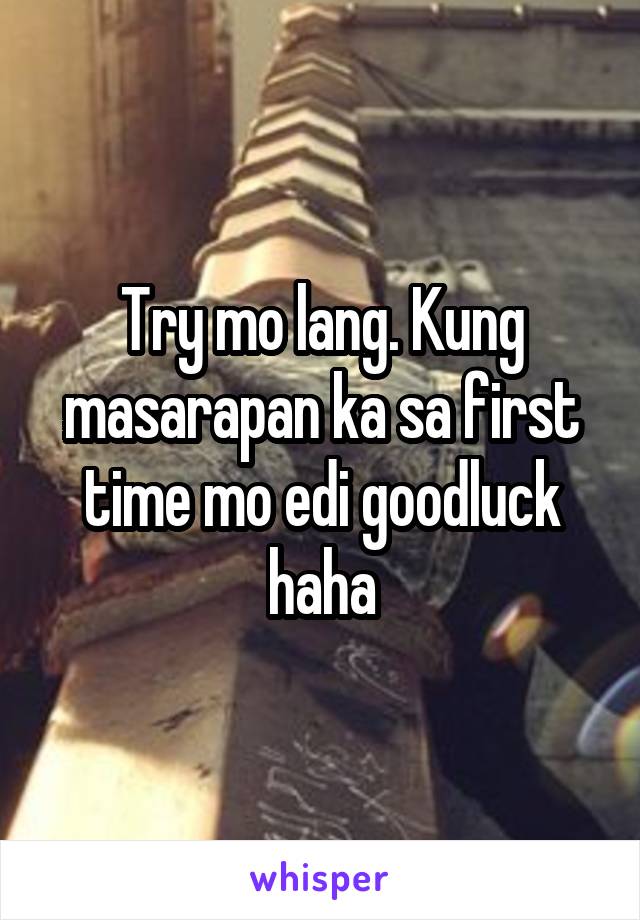 Try mo lang. Kung masarapan ka sa first time mo edi goodluck haha