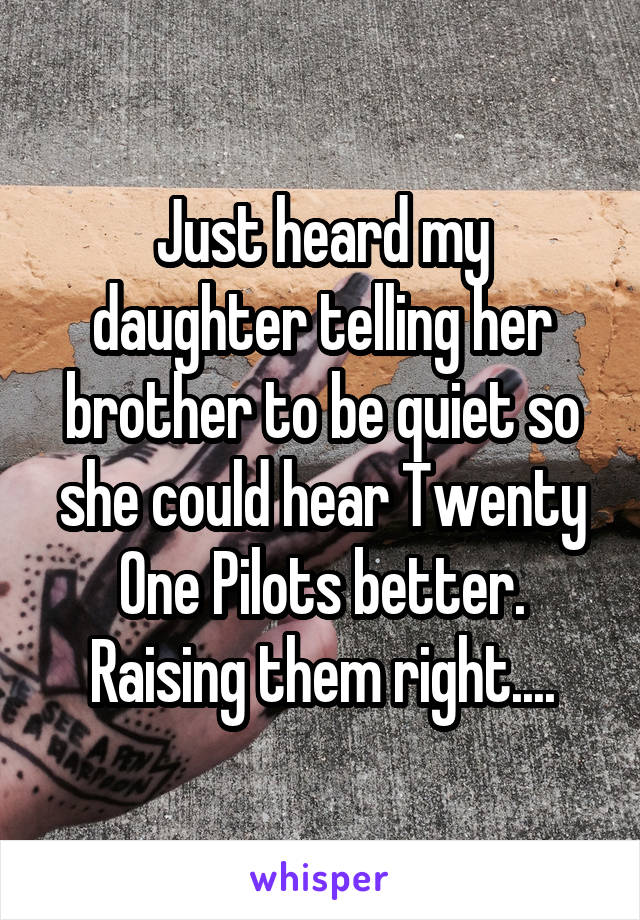 Just heard my daughter telling her brother to be quiet so she could hear Twenty One Pilots better. Raising them right....