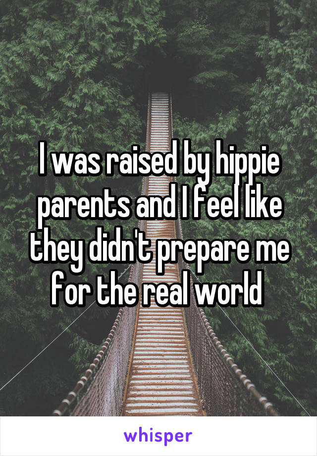 I was raised by hippie parents and I feel like they didn't prepare me for the real world 