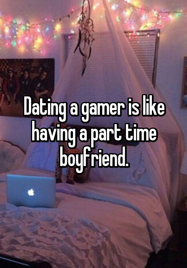 Dating a gamer is like having a part time boyfriend.