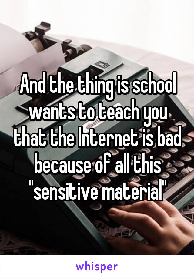 And the thing is school wants to teach you that the Internet is bad because of all this "sensitive material"
