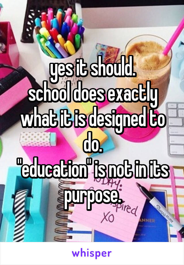 yes it should.
school does exactly what it is designed to do.
"education" is not in its purpose.