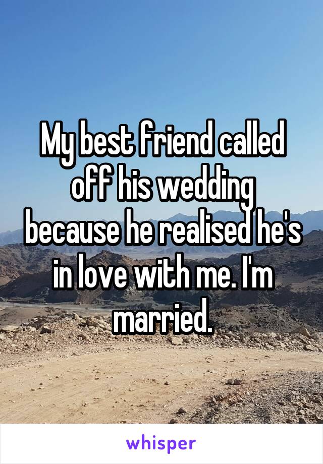 My best friend called off his wedding because he realised he's in love with me. I'm married.