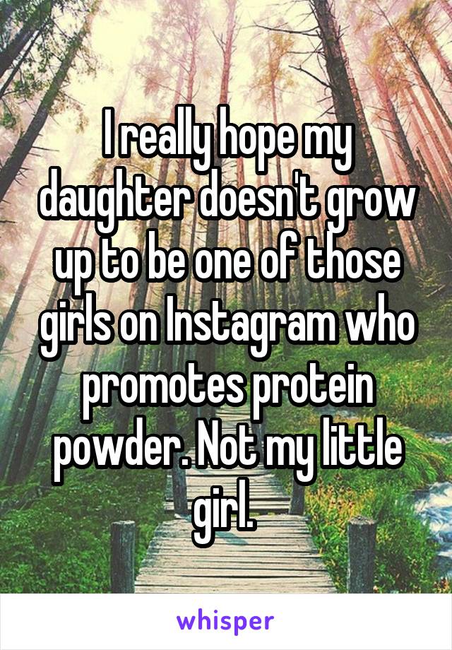 I really hope my daughter doesn't grow up to be one of those girls on Instagram who promotes protein powder. Not my little girl. 