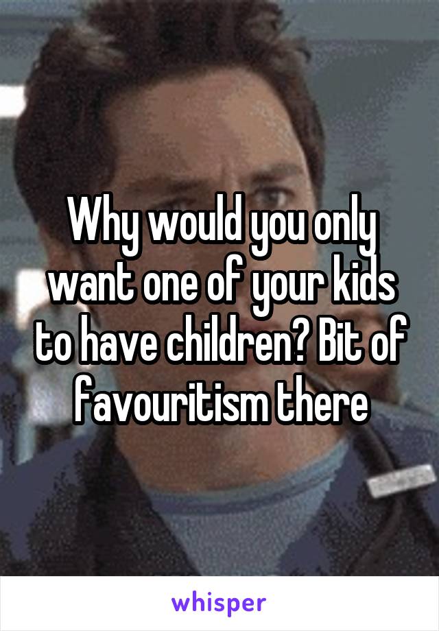 Why would you only want one of your kids to have children? Bit of favouritism there