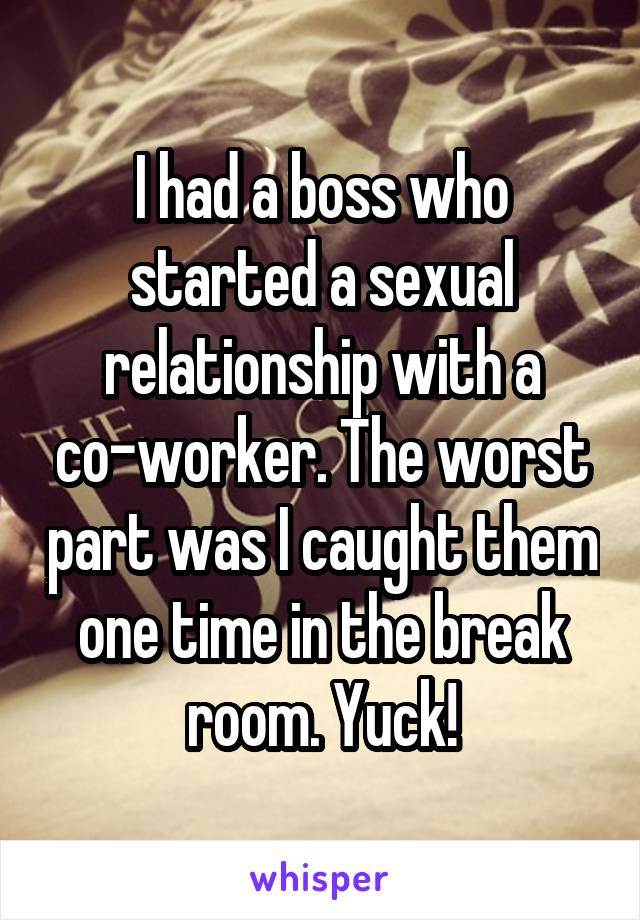 I had a boss who started a sexual relationship with a co-worker. The worst part was I caught them one time in the break room. Yuck!