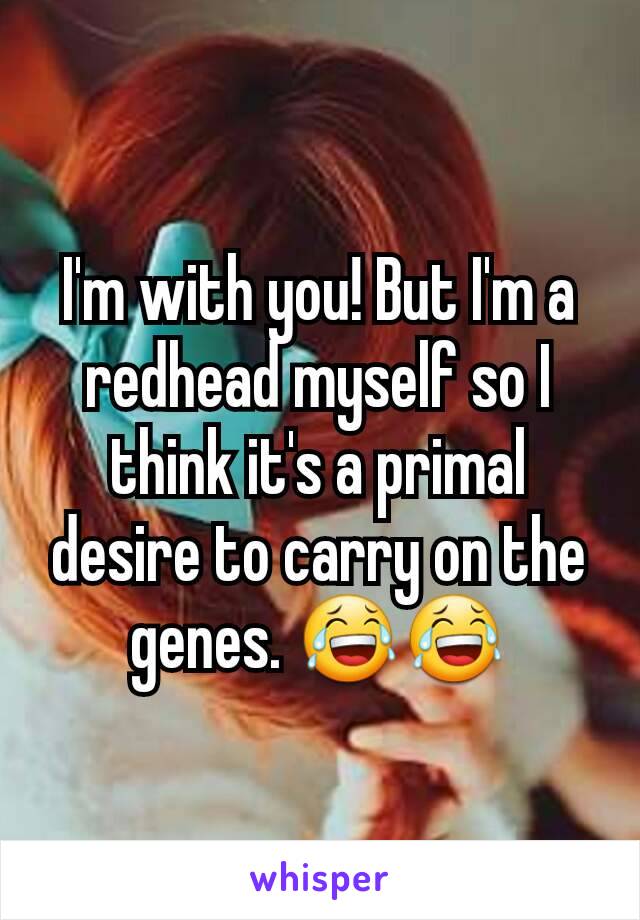 I'm with you! But I'm a redhead myself so I think it's a primal desire to carry on the genes. 😂😂