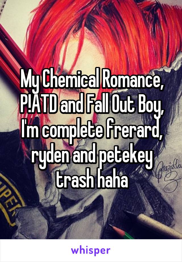 My Chemical Romance, P!ATD and Fall Out Boy, I'm complete frerard, ryden and petekey trash haha