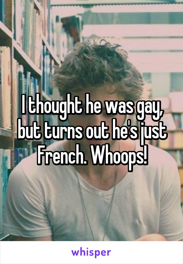 I thought he was gay, but turns out he's just French. Whoops!