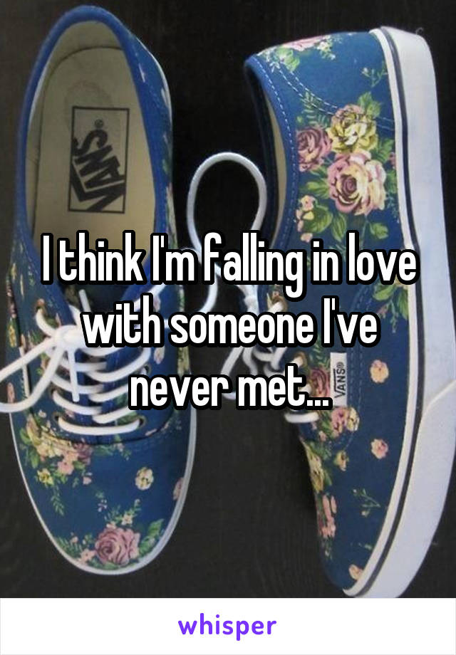 I think I'm falling in love with someone I've never met...