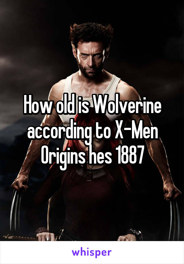 How old is Wolverine according to X-Men Origins hes 1887
