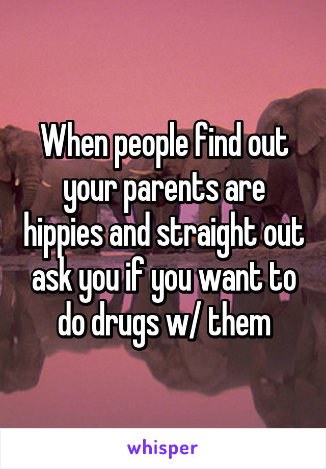 When people find out your parents are hippies and straight out ask you if you want to do drugs w/ them