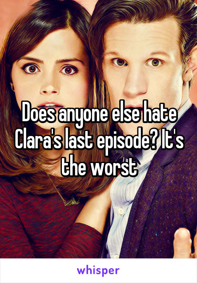Does anyone else hate Clara's last episode? It's the worst