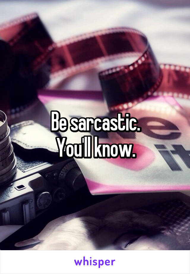 Be sarcastic.
You'll know.