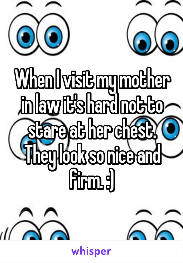When I visit my mother in law it's hard not to stare at her chest. They look so nice and firm. :)