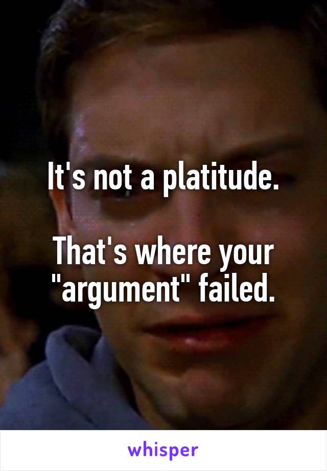 It's not a platitude.

That's where your "argument" failed.