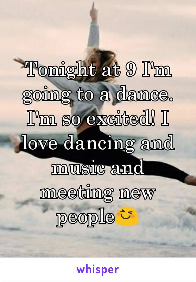 Tonight at 9 I'm going to a dance. I'm so excited! I love dancing and music and meeting new peopleðŸ˜†