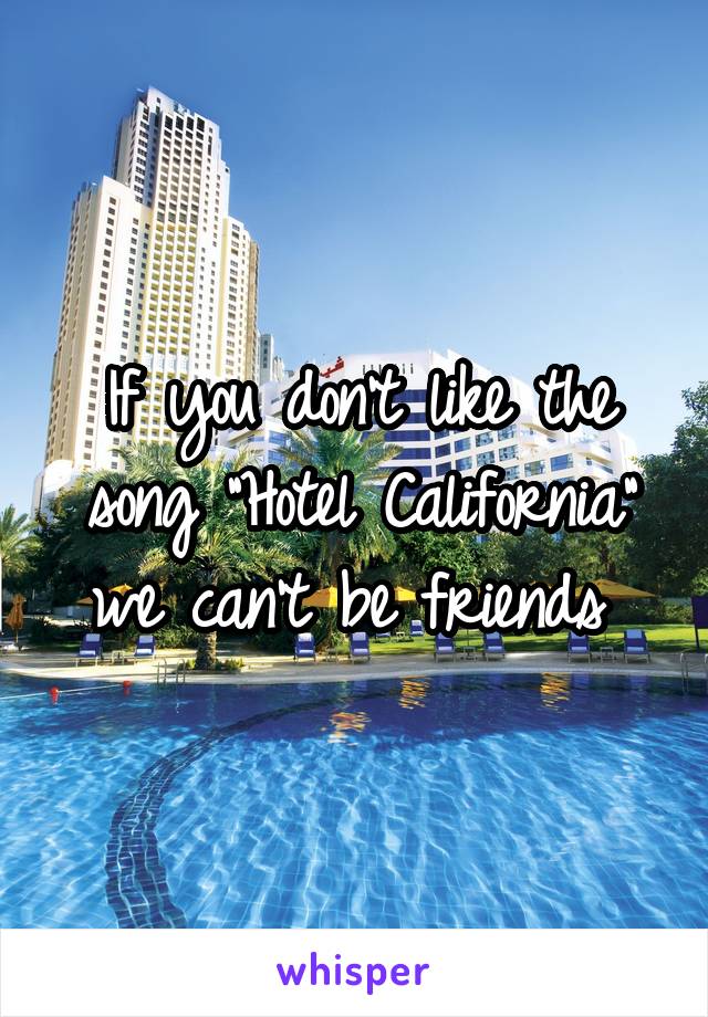 If you don't like the song "Hotel California" we can't be friends 