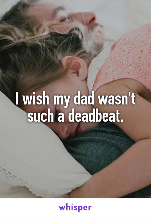 I wish my dad wasn't such a deadbeat.