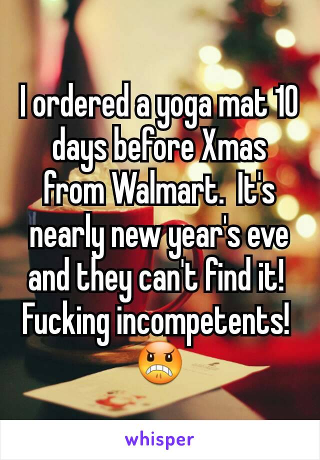 I ordered a yoga mat 10 days before Xmas from Walmart.  It's nearly new year's eve and they can't find it! 
Fucking incompetents! 
ðŸ˜ 