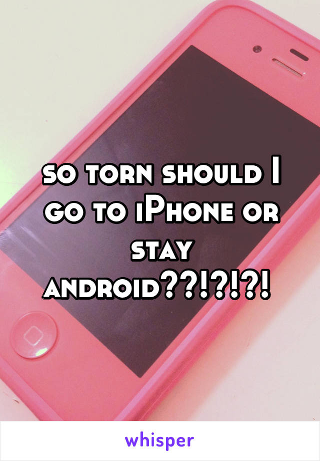 so torn should I go to iPhone or stay android??!?!?! 