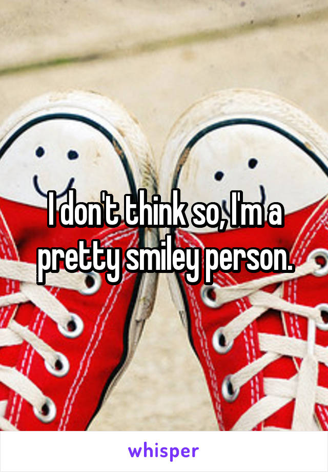 I don't think so, I'm a pretty smiley person.