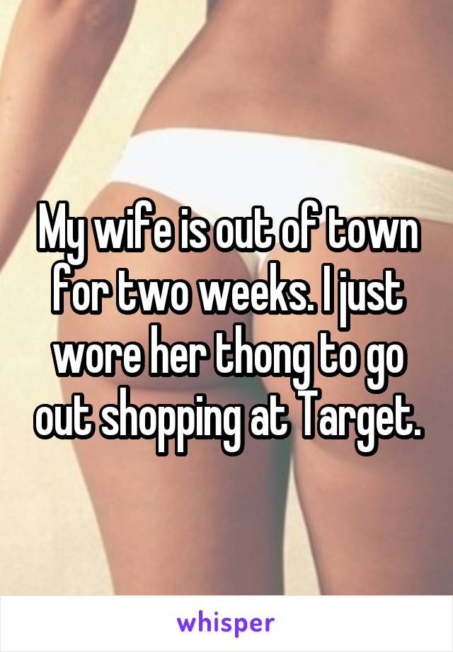 My wife is out of town for two weeks. I just wore her thong to go out shopping at Target.