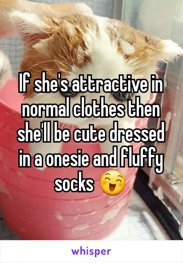 If she's attractive in normal clothes then she'll be cute dressed in a onesie and fluffy socks 😄