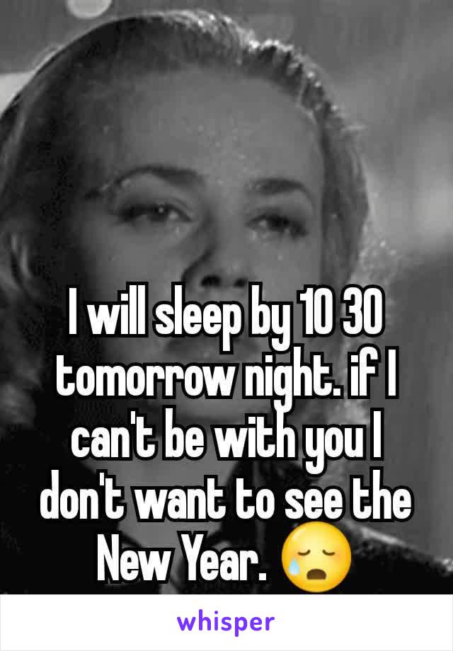 I will sleep by 10 30 tomorrow night. if I can't be with you I don't want to see the New Year. ðŸ˜¥