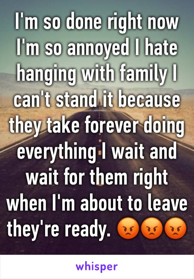 I'm so done right now I'm so annoyed I hate hanging with family I can't stand it because they take forever doing everything I wait and wait for them right when I'm about to leave they're ready. ðŸ˜¡ðŸ˜¡ðŸ˜¡