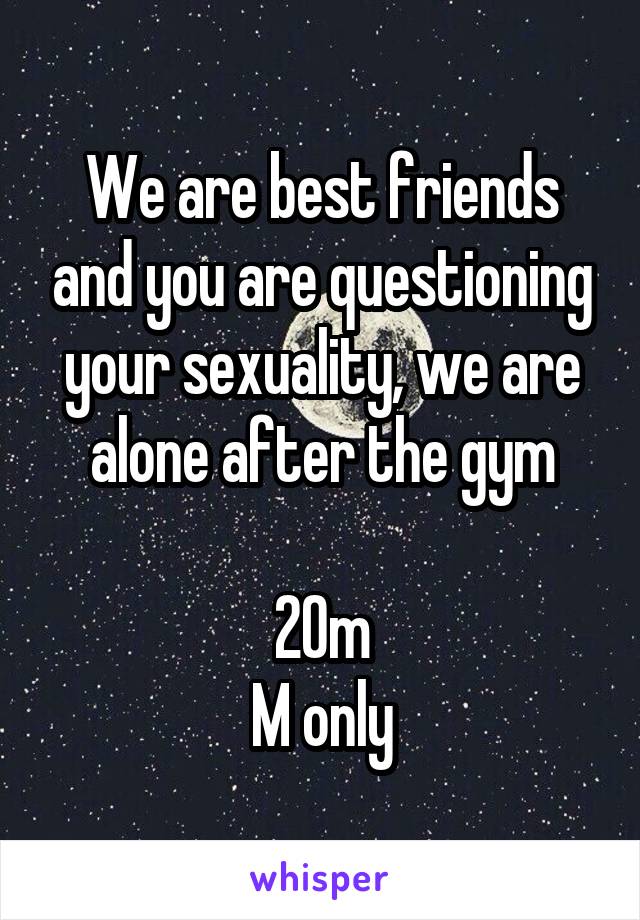 We are best friends and you are questioning your sexuality, we are alone after the gym

20m
M only