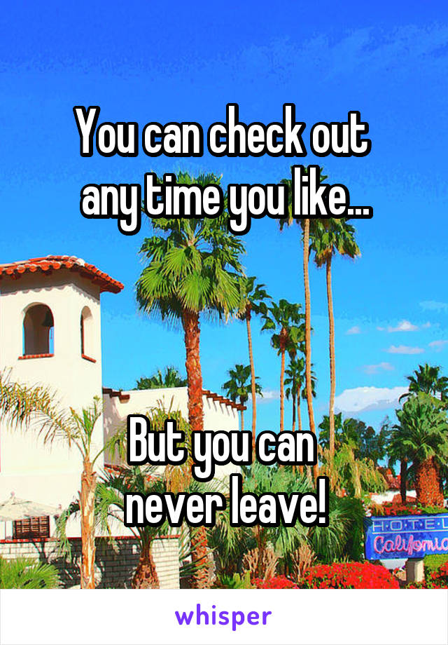 You can check out 
any time you like...



But you can 
never leave!