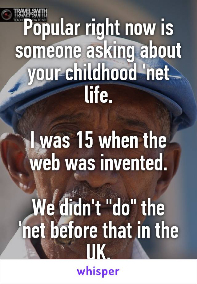 Popular right now is someone asking about your childhood 'net life.

I was 15 when the
web was invented.

We didn't "do" the 'net before that in the UK.