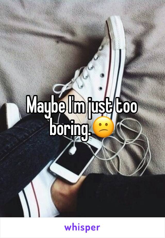 Maybe I'm just too boring.😕